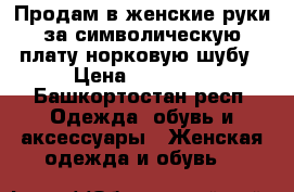 Продам в женские руки за символическую плату норковую шубу › Цена ­ 30 000 - Башкортостан респ. Одежда, обувь и аксессуары » Женская одежда и обувь   